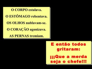 O CORPO estalava. O ESTÔMAGO rebentava. OS OLHOS nublavam-se. O CORAÇÃO agonizava. AS PERNAS tremiam. E então todos gritaram: ¡¡¡Que a merda seja o chefe!!! 