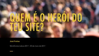 QUEM É O HERÓI DO
TEU SITE?
José Freitas
WordCamp Lisboa 2017 - 20 de maio de 2017
 