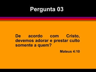 Pergunta 03



De   acordo    com     Cristo,
devemos adorar e prestar culto
somente a quem?
                    Mateus 4:10
 