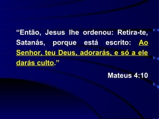 “Então, Jesus lhe ordenou: Retira-te,
Satanás, porque está escrito: Ao
Senhor, teu Deus, adorarás, e só a ele
darás culto.”
                          Mateus 4:10
 