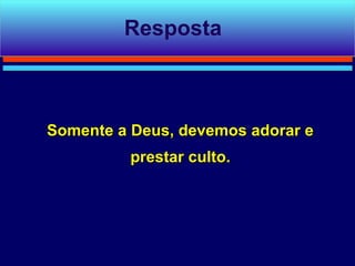 Resposta



Somente a Deus, devemos adorar e
         prestar culto.
 