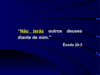 “Não terás outros     deuses
diante de mim.”
                    Êxodo 20:3
 