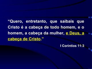 “Quero, entretanto, que saibais que
Cristo é a cabeça de todo homem, e o
homem, a cabeça da mulher, e Deus, a
cabeça de Cristo.”
                        I Corintios 11:3
 