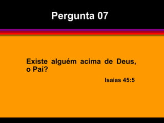 Pergunta 07



Existe alguém acima de Deus,
o Pai?
                   Isaias 45:5
 