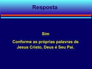 Resposta



              Sim
Conforme as próprias palavras de
  Jesus Cristo, Deus é Seu Pai.
 