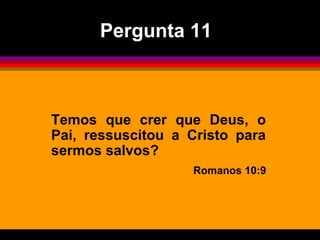 Pergunta 11



Temos que crer que Deus, o
Pai, ressuscitou a Cristo para
sermos salvos?
                   Romanos 10:9
 