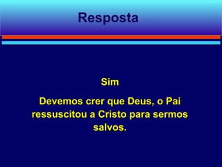 Resposta



              Sim
  Devemos crer que Deus, o Pai
ressuscitou a Cristo para sermos
             salvos.
 