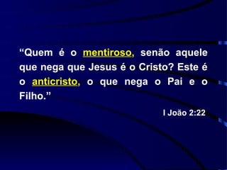 “Quem é o mentiroso, senão aquele
que nega que Jesus é o Cristo? Este é
o anticristo, o que nega o Pai e o
Filho.”
                            I João 2:22
 