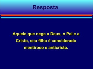 Resposta



Aquele que nega a Deus, o Pai e a
 Cristo, seu filho é considerado
     mentiroso e anticristo.
 