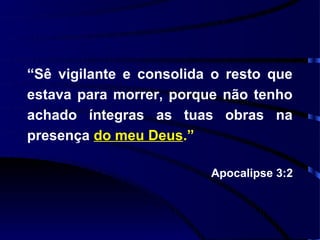 “Sê vigilante e consolida o resto que
estava para morrer, porque não tenho
achado íntegras as tuas obras na
presença do meu Deus.”

                         Apocalipse 3:2
 