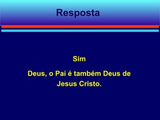 Resposta



            Sim

Deus, o Pai é também Deus de
        Jesus Cristo.
 