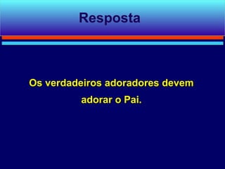 Resposta



Os verdadeiros adoradores devem
         adorar o Pai.
 