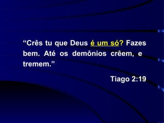 “Crês tu que Deus é um só? Fazes
bem. Até os demônios crêem, e
tremem.”

                      Tiago 2:19
 