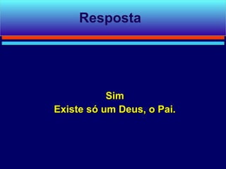 Resposta




           Sim
Existe só um Deus, o Pai.
 