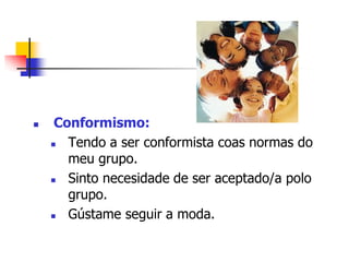  Conformismo:
 Tendo a ser conformista coas normas do
meu grupo.
 Sinto necesidade de ser aceptado/a polo
grupo.
 Gústame seguir a moda.
 