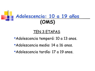 Adolescencia: 10 a 19 años
(OMS)
TEN 3 ETAPAS
Adolescencia temperá: 10 a 13 anos.
Adolescencia media: 14 a 16 anos.
Ado...