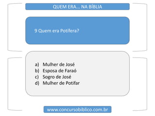 9 Quem era Potífera?
www.concursobiblico.com.br
QUEM ERA... NA BÍBLIA
a) Mulher de José
b) Esposa de Faraó
c) Sogro de José
d) Mulher de Potifar
 