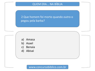2 Que homem foi morto quando outro o
pegou pela barba?
www.concursobiblico.com.br
QUEM ERA... NA BÍBLIA
a) Amasa
b) Asael
c) Benaia
d) Abisai
 