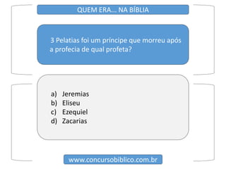 3 Pelatias foi um príncipe que morreu após
a profecia de qual profeta?
www.concursobiblico.com.br
QUEM ERA... NA BÍBLIA
a) Jeremias
b) Eliseu
c) Ezequiel
d) Zacarias
 