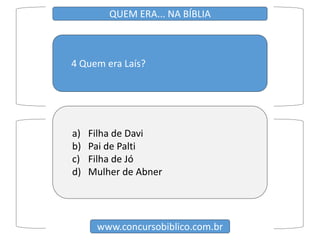 4 Quem era Laís?
www.concursobiblico.com.br
QUEM ERA... NA BÍBLIA
a) Filha de Davi
b) Pai de Palti
c) Filha de Jó
d) Mulher de Abner
 