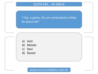 7 Itai, o geteu, foi um comandante militar
da época de?
www.concursobiblico.com.br
QUEM ERA... NA BÍBLIA
a) Jacó
b) Moisés
c) Davi
d) Daniel
 