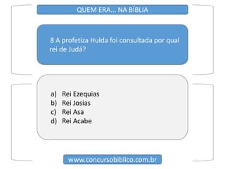 8 A profetiza Hulda foi consultada por qual
rei de Judá?
www.concursobiblico.com.br
QUEM ERA... NA BÍBLIA
a) Rei Ezequias
b) Rei Josias
c) Rei Asa
d) Rei Acabe
 