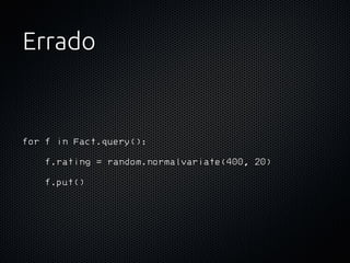 Errado


for f in Fact.query():
   f.rating = random.normalvariate(400, 20)
   f.put()
 