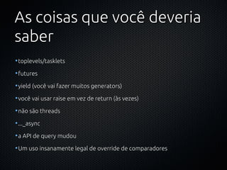 As coisas que você deveria
saber
•toplevels/tasklets

•futures

•yield (você vai fazer muitos generators)

•você vai usar raise em vez de return (às vezes)

•não são threads

•..._async

•a API de query mudou

•Um uso insanamente legal de override de comparadores
 