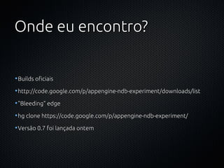 Onde eu encontro?


•Builds oficiais

•http://code.google.com/p/appengine-ndb-experiment/downloads/list

•"Bleeding" edge

•hg clone https://code.google.com/p/appengine-ndb-experiment/

•Versão 0.7 foi lançada ontem
 