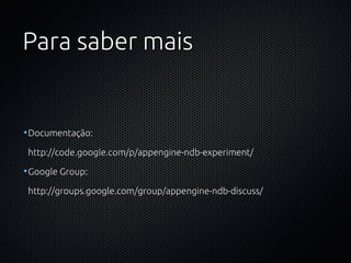 Para saber mais


•Documentação:

 http://code.google.com/p/appengine-ndb-experiment/

•Google Group:

 http://groups.google.com/group/appengine-ndb-discuss/
 