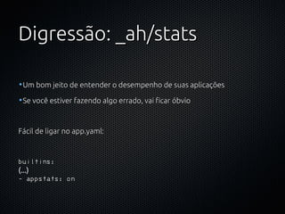 Digressão: _ah/stats

•Um bom jeito de entender o desempenho de suas aplicações

•Se você estiver fazendo algo errado, vai ficar óbvio



Fácil de ligar no app.yaml:



builtins:
(...)
- appstats: on
 