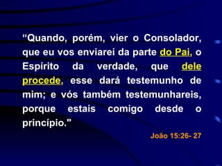 “ Quando, porém, vier o Consolador, que eu vos enviarei da parte   do Pai ,  o Espírito da verdade, que   dele procede ,  esse dará testemunho de mim; e vós também testemunhareis, porque estais comigo desde o princípio."  João 15:26- 27 