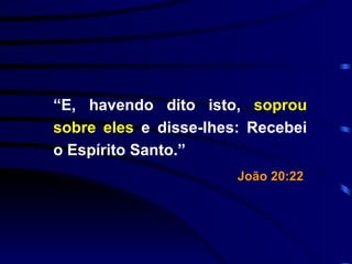 “ E, havendo dito isto,  soprou sobre eles  e disse-lhes: Recebei o Espírito Santo.” João 20:22   