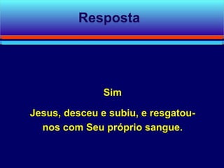 Sim Jesus, desceu e subiu, e resgatou-nos com Seu próprio sangue. Resposta 