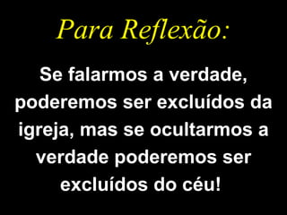 Para Reflexão: Se falarmos a verdade, poderemos ser excluídos da igreja, mas se ocultarmos a verdade poderemos ser excluídos do céu!  