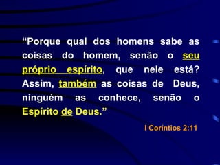 “ Porque qual dos homens sabe as coisas do homem, senão o  seu próprio espírito , que nele está? Assim,  também   as coisas de  Deus, ninguém as conhece, senão o  Espírito  de  Deus.” I Coríntios 2:11   
