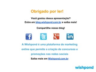 Obrigado por ler!
Você gostou dessa apresentação?
Entre em blog.wishpond.com.br e saiba mais!
Compartilhe nosso blog!

A Wishpond é uma plataforma de marketing
online que permite a criação de concursos e
promoções nas redes sociais
Saiba mais em Wishpond.com.br

 