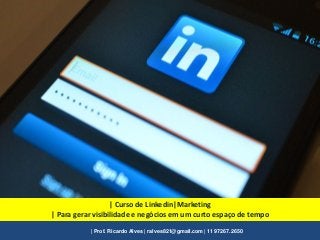 | Curso de Linkedin|Marketing
| Para gerar visibilidade e negócios em um curto espaço de tempo
| Prof. Ricardo Alves | ralves821@gmail.com | 11 97267.2650
 