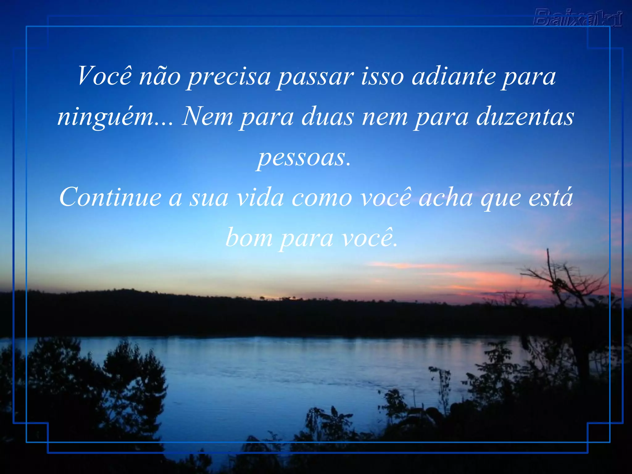 Você não precisa passar isso adiante para ninguém... Nem para duas nem para duzentas pessoas.    Continue a sua vida como você acha que está bom para você.  