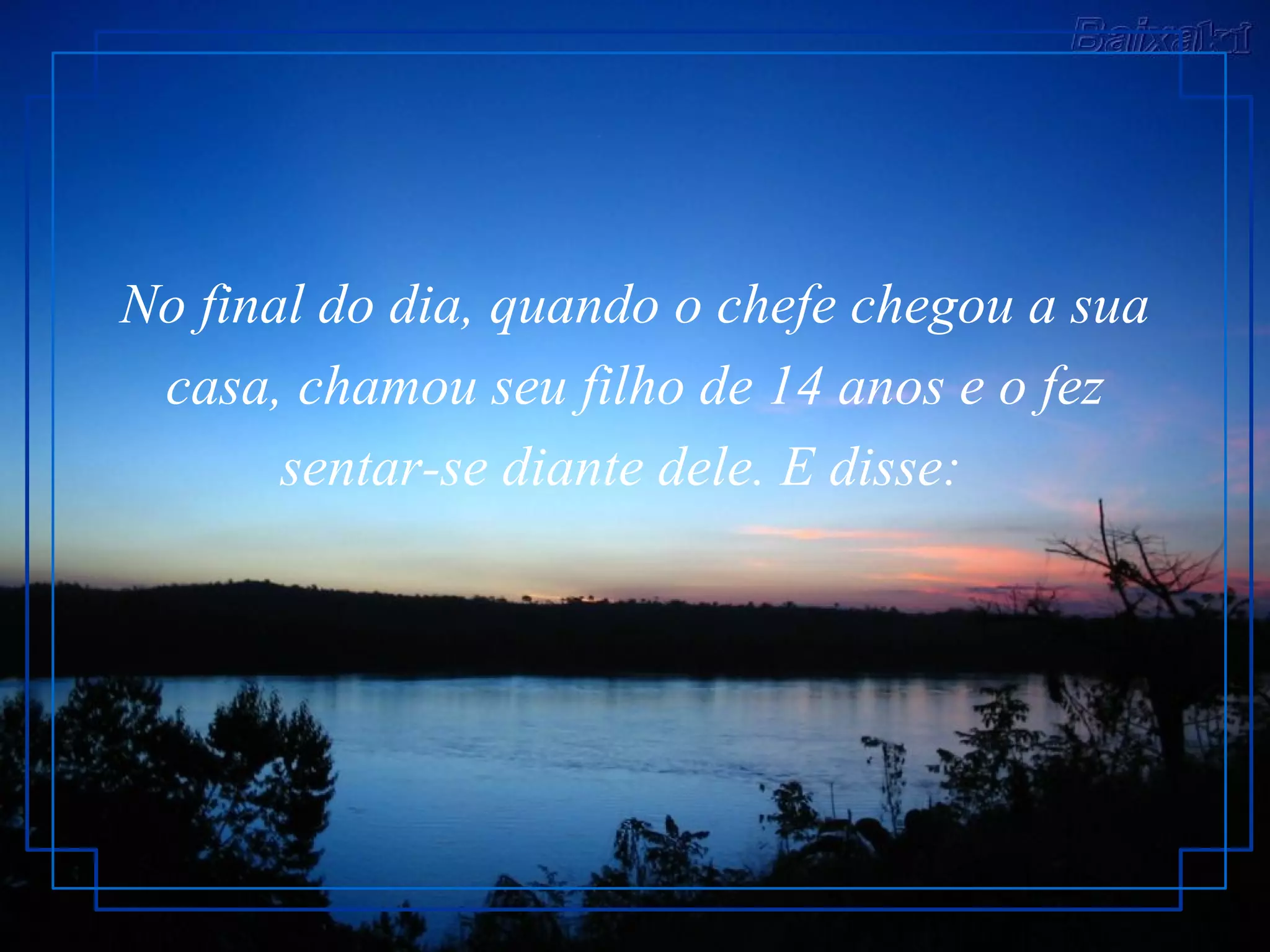 No final do dia, quando o chefe chegou a sua casa, chamou seu filho de 14 anos e o fez sentar-se diante dele. E disse:  