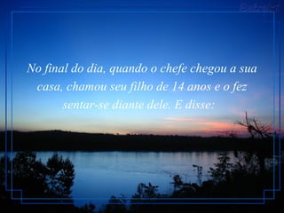 No final do dia, quando o chefe chegou a sua casa, chamou seu filho de 14 anos e o fez sentar-se diante dele. E disse:  