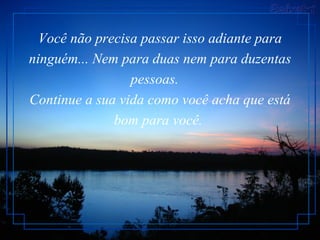Você não precisa passar isso adiante para ninguém... Nem para duas nem para duzentas pessoas.    Continue a sua vida como você acha que está bom para você.  