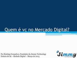 Quem é vc no Mercado Digital?



Por Rodrigo Gonçalves, Fundador da Jimmy Technology
Estácio de Sá – Rodada Digital – Março de 2013
 