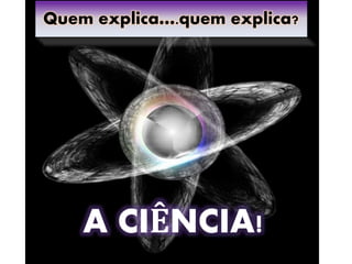 Quem explica….quem explica?
A CIÊNCIA!