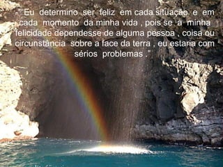 -”“Eu determino ser feliz em cada situação e em
 cada momento da minha vida , pois se a minha
felicidade dependesse de alguma pessoa , coisa ou
circunstância sobre a face da terra , eu estaria com
               sérios problemas .”
 