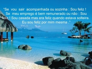 “Se vou sair acompanhada ou sozinha : Sou feliz !
   Se meu emprego é bem remunerado ou não : Sou
feliz ! Sou casada mas era feliz quando estava solteira.
              Eu sou feliz por mim mesma .”
 