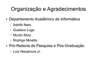 Organização e Agradecimentos
●   Departamento Acadêmico de Informática
    –   Adolfo Neto
    –   Gustavo Lugo
    –   Murilo Silva
    –   Rodrigo Minetto
●   Pró-Reitoria de Pesquisa e Pós-Graduação
    –   Luiz Nacamura Jr.
 