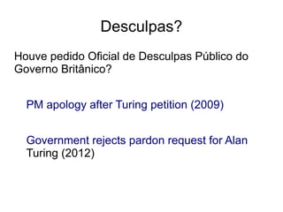 Desculpas?
Houve pedido Oficial de Desculpas Público do
Governo Britânico?


  PM apology after Turing petition (2009)


  Government rejects pardon request for Alan
  Turing (2012)
 