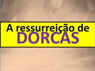 A ressurreição de
DORCAS
 