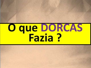 O que DORCAS
Fazia ?
 